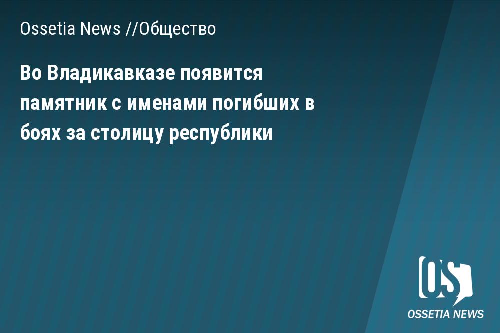 Во Владикавказе появится памятник с именами погибших в боях за столицу республики  Ossetia News