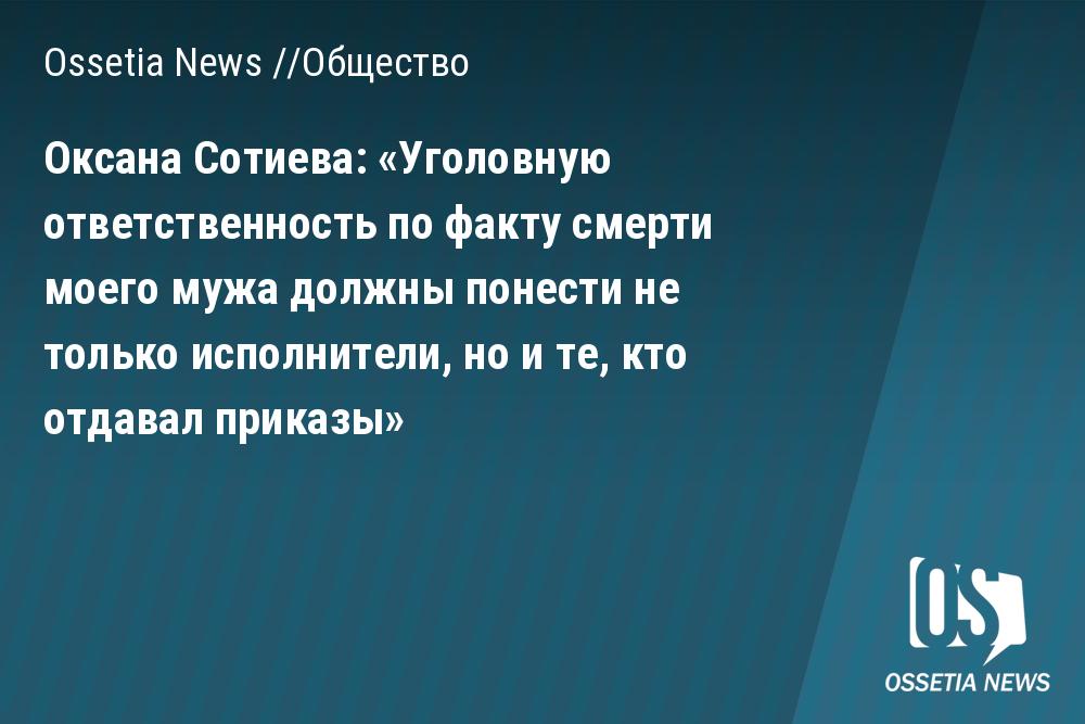 Оксана Сотиева: «Уголовную ответственность по факту смерти моего мужа должны понести не только исполнители, но и те, кто отдавал приказы» | Ossetia News